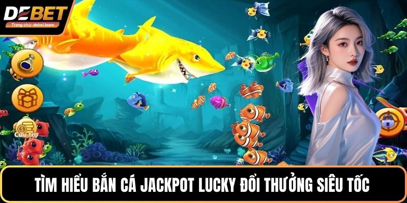Tìm hiểu bắn cá Jackpot Lucky đổi thưởng siêu tốc