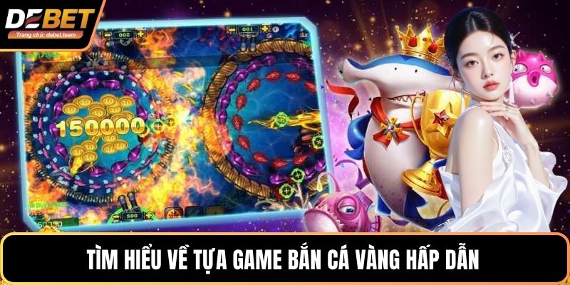 Tìm hiểu về tựa game bắn cá vàng hấp dẫn